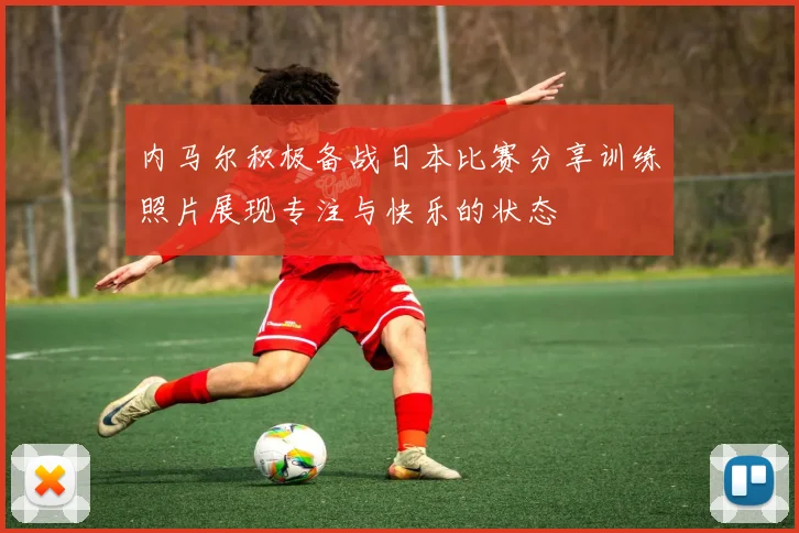 内马尔积极备战日本比赛分享训练照片展现专注与快乐的状态