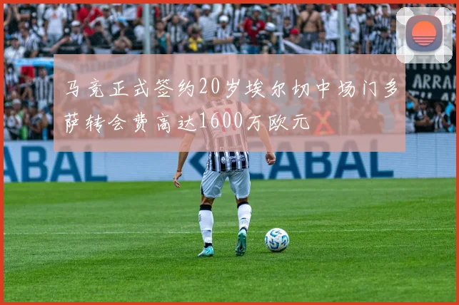 马竞正式签约20岁埃尔切中场门多萨转会费高达1600万欧元
