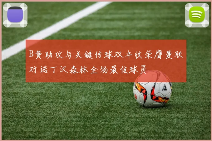 B费助攻与关键传球双丰收荣膺曼联对诺丁汉森林全场最佳球员
