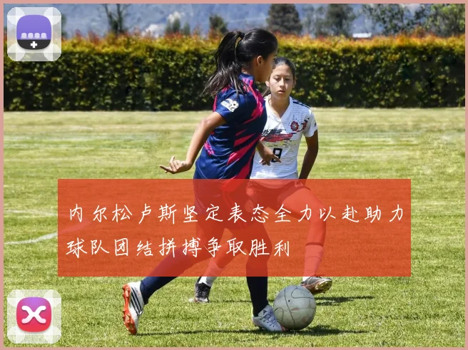 内尔松卢斯坚定表态全力以赴助力球队团结拼搏争取胜利