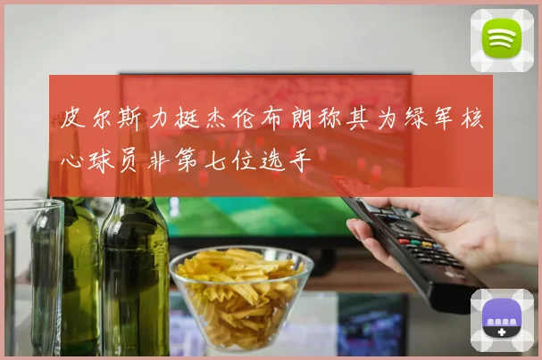 皮尔斯力挺杰伦布朗称其为绿军核心球员非第七位选手