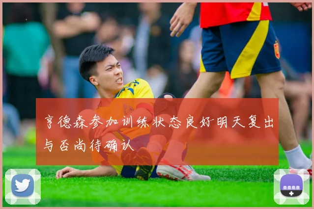 亨德森参加训练状态良好明天复出与否尚待确认