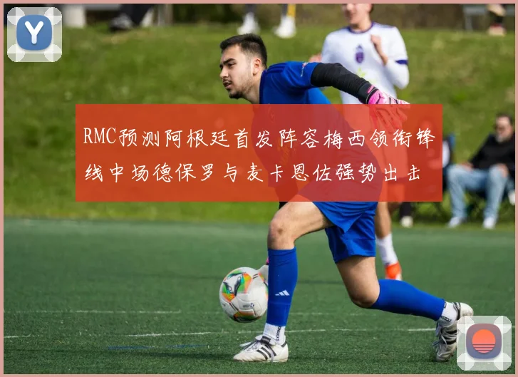 RMC预测阿根廷首发阵容梅西领衔锋线中场德保罗与麦卡恩佐强势出击