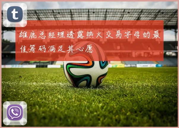 雄鹿总经理透露热火交易字母的最佳筹码满足其心愿