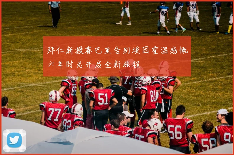 拜仁新援赛巴里告别埃因霍温感慨六年时光开启全新旅程