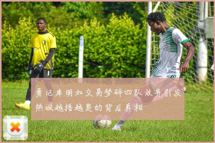 勇记库明加交易梦碎四队放弃引发热议越捂越臭的背后真相
