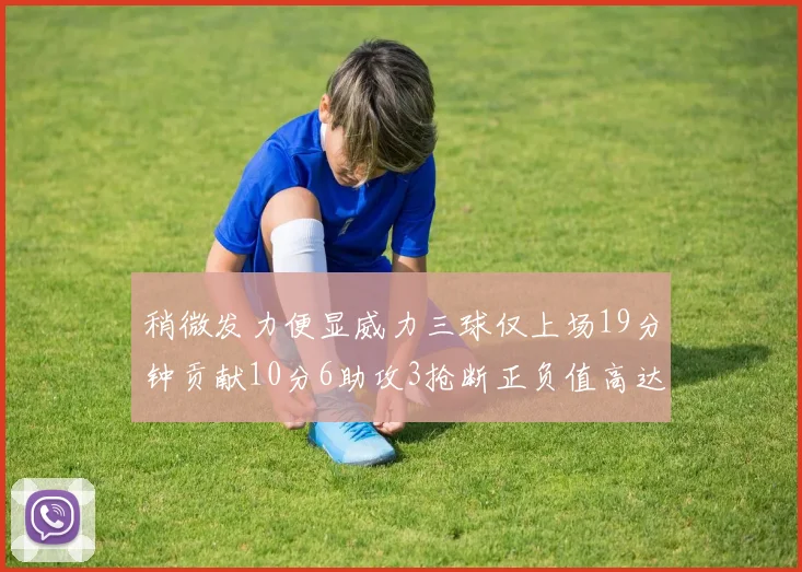 稍微发力便显威力三球仅上场19分钟贡献10分6助攻3抢断正负值高达22