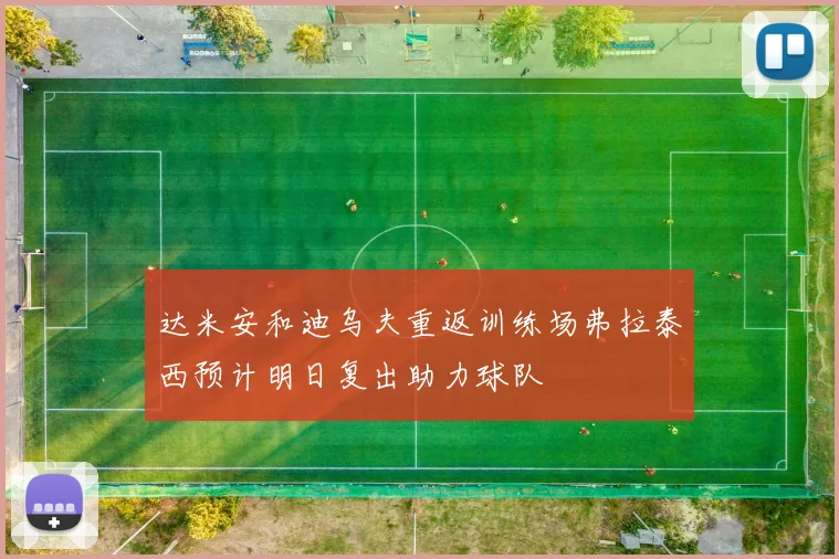 达米安和迪乌夫重返训练场弗拉泰西预计明日复出助力球队