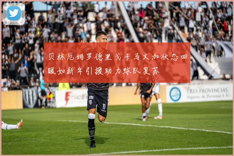 贝林厄姆罗德里戈卡马文加状态回暖如新年引援助力球队复苏