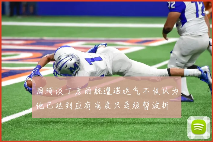 周琦谈丁彦雨航遭遇运气不佳认为他已达到应有高度只是短暂波折