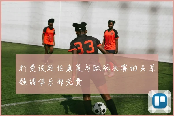 科曼谈廷伯康复与欧冠决赛的关系强调俱乐部无责