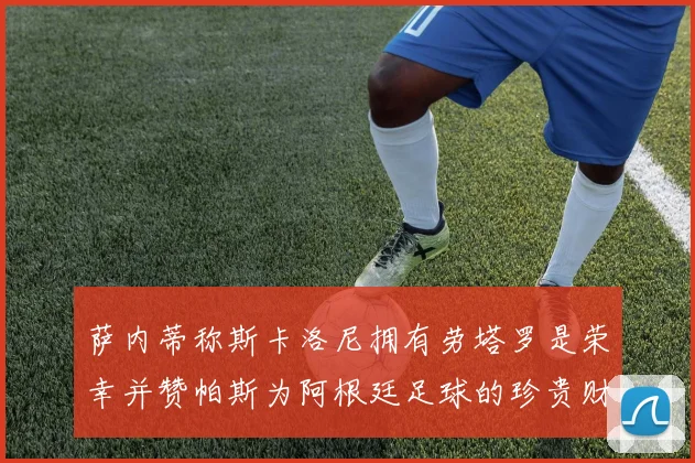 萨内蒂称斯卡洛尼拥有劳塔罗是荣幸并赞帕斯为阿根廷足球的珍贵财富