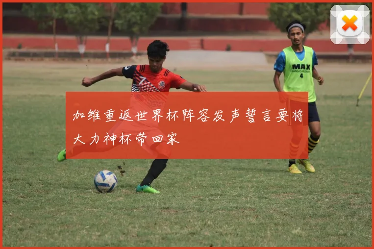 加维重返世界杯阵容发声誓言要将大力神杯带回家