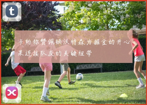 卡约称赞佩顿沃特森为掘金的开心果连接队友的关键纽带