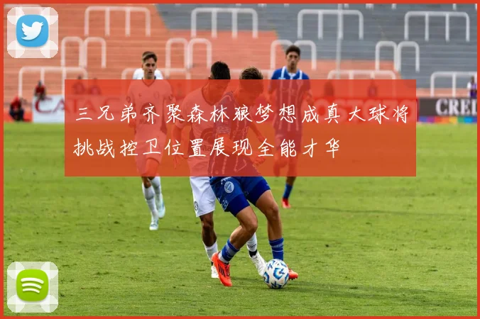 三兄弟齐聚森林狼梦想成真大球将挑战控卫位置展现全能才华