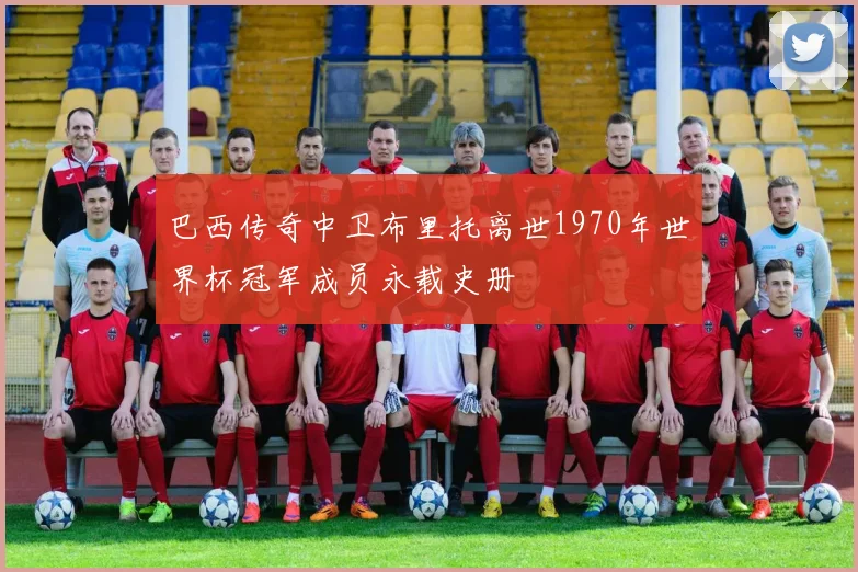 巴西传奇中卫布里托离世1970年世界杯冠军成员永载史册