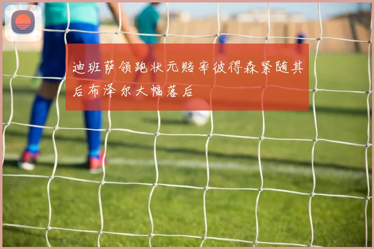 迪班萨领跑状元赔率彼得森紧随其后布泽尔大幅落后