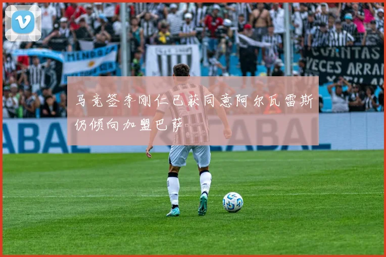 马竞签李刚仁已获同意阿尔瓦雷斯仍倾向加盟巴萨
