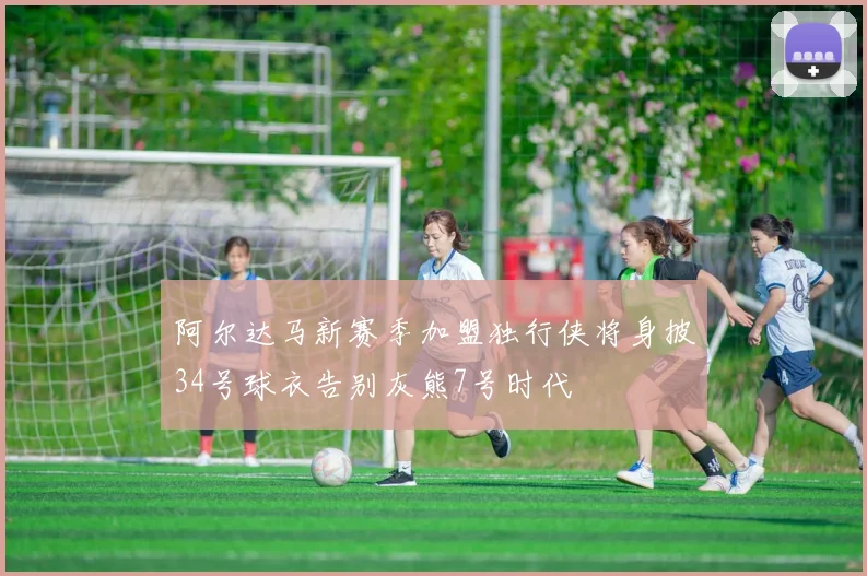 阿尔达马新赛季加盟独行侠将身披34号球衣告别灰熊7号时代