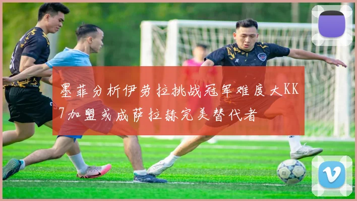 墨菲分析伊劳拉挑战冠军难度大KK7加盟或成萨拉赫完美替代者
