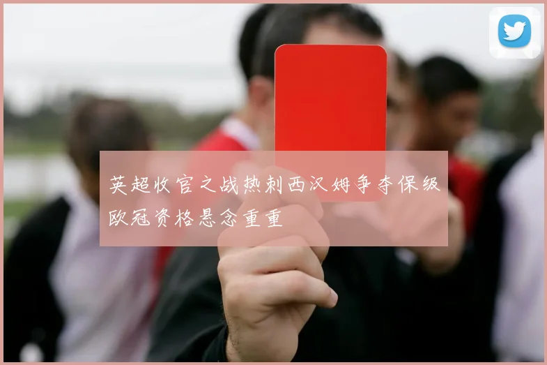 英超收官之战热刺西汉姆争夺保级欧冠资格悬念重重