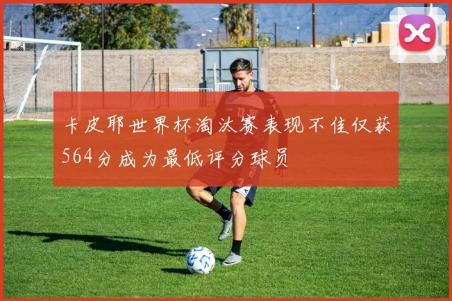 卡皮耶世界杯淘汰赛表现不佳仅获564分成为最低评分球员