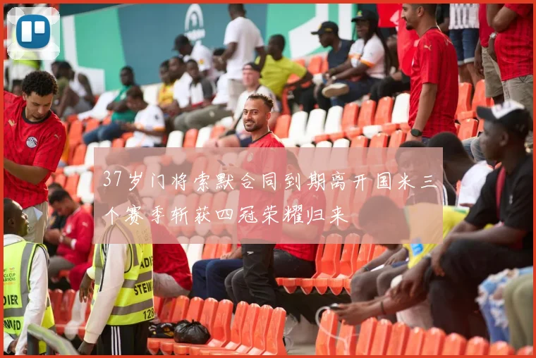 37岁门将索默合同到期离开国米三个赛季斩获四冠荣耀归来