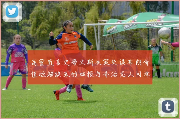 高管直言史蒂文斯决策失误布朗价值远超换来的回报与乔治无人问津