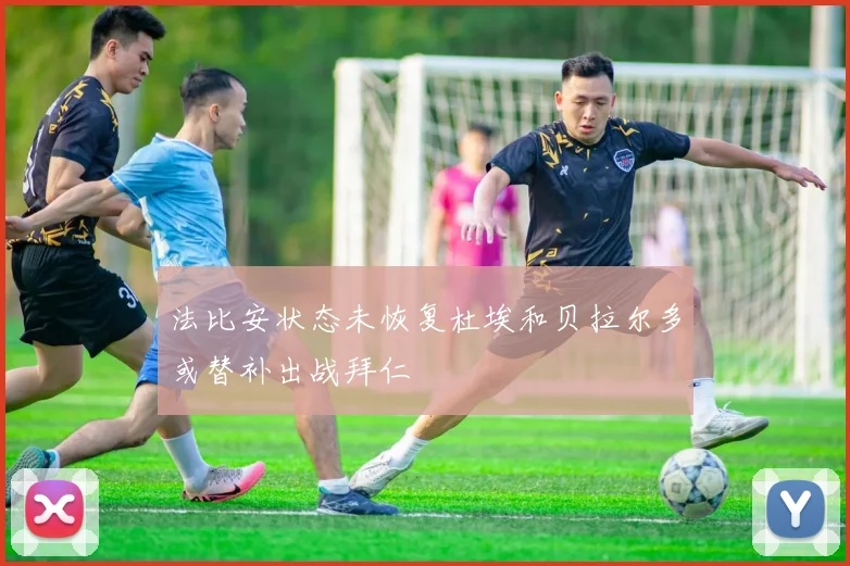 法比安状态未恢复杜埃和贝拉尔多或替补出战拜仁
