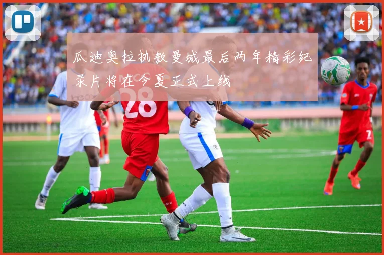 瓜迪奥拉执教曼城最后两年精彩纪录片将在今夏正式上线