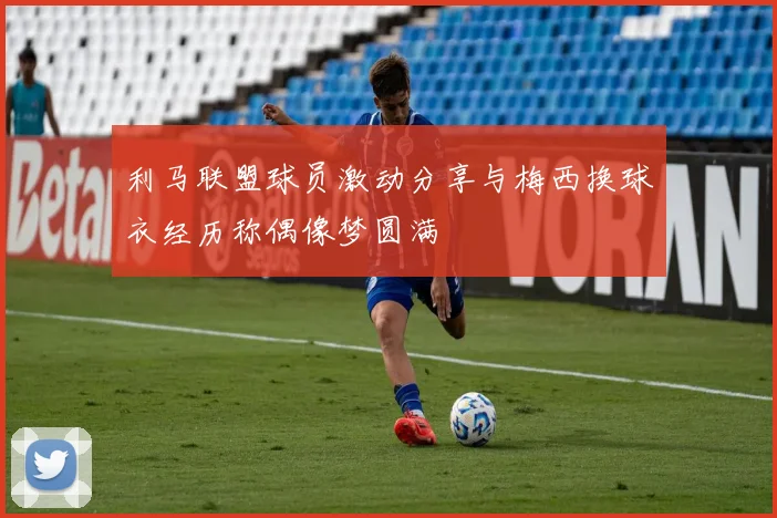 利马联盟球员激动分享与梅西换球衣经历称偶像梦圆满