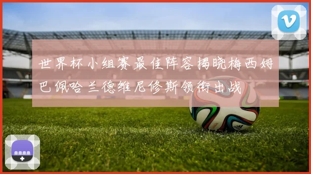 世界杯小组赛最佳阵容揭晓梅西姆巴佩哈兰德维尼修斯领衔出战