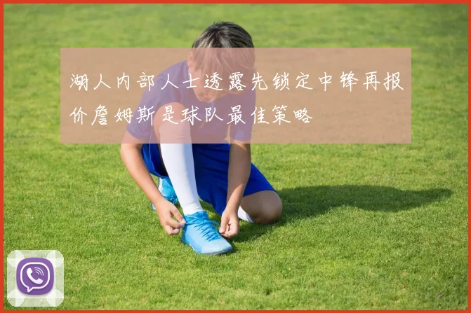 湖人内部人士透露先锁定中锋再报价詹姆斯是球队最佳策略