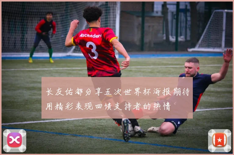 长友佑都分享五次世界杯海报期待用精彩表现回馈支持者的热情